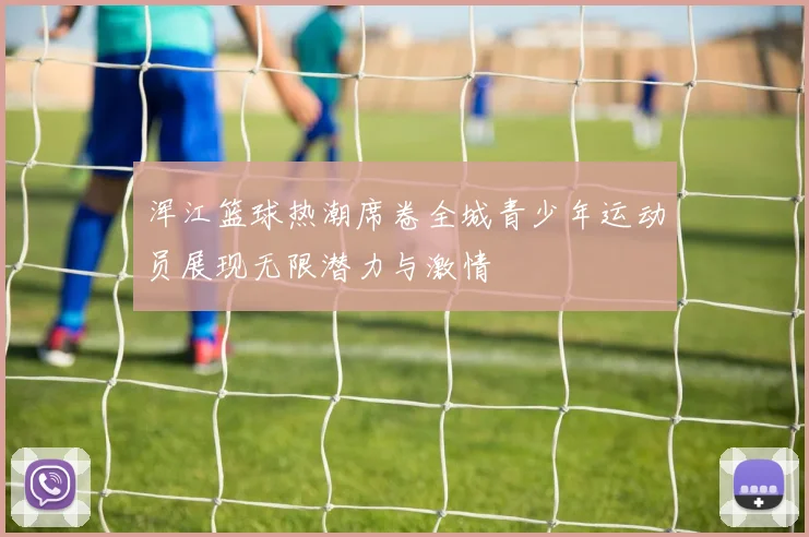 浑江篮球热潮席卷全城青少年运动员展现无限潜力与激情