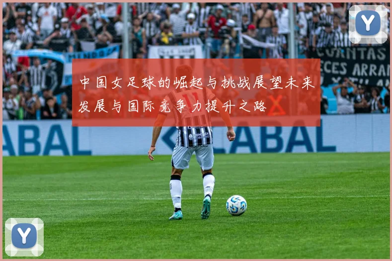 中国女足球的崛起与挑战展望未来发展与国际竞争力提升之路