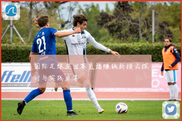 国际足球友谊赛直播赚钱新模式探讨与实践分享