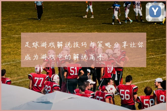 足球游戏解说技巧与策略分享让你成为游戏中的解说高手