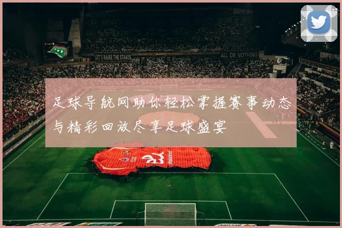 足球导航网助你轻松掌握赛事动态与精彩回放尽享足球盛宴