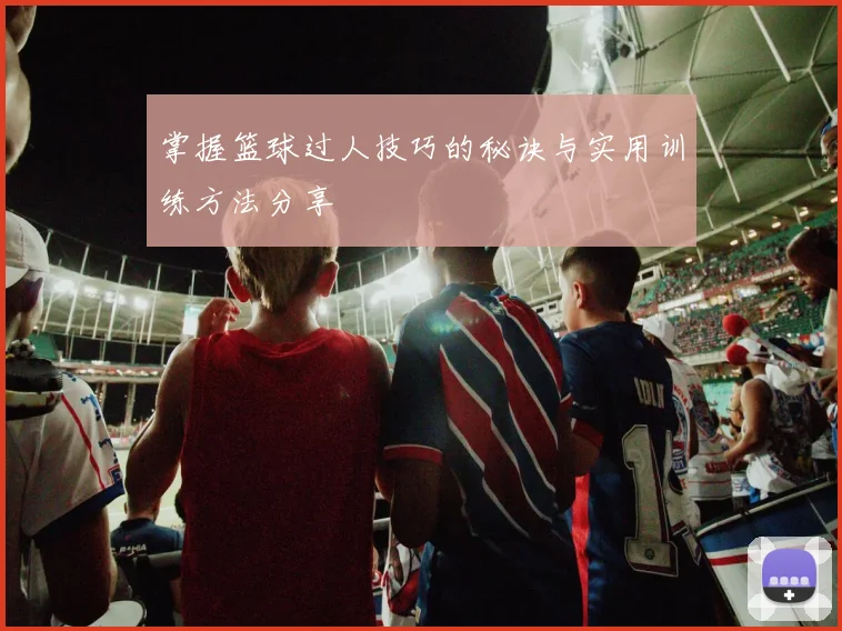 掌握篮球过人技巧的秘诀与实用训练方法分享