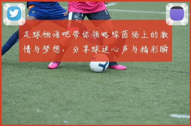 足球物语吧带你领略绿茵场上的激情与梦想，分享球迷心声与精彩瞬间