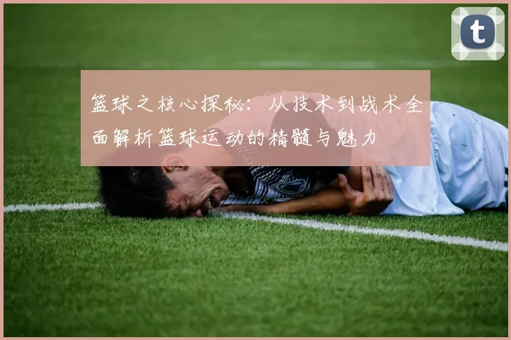 篮球之核心探秘：从技术到战术全面解析篮球运动的精髓与魅力