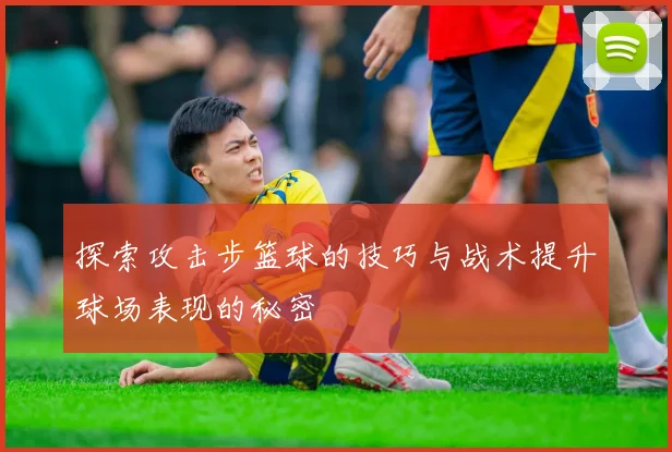 探索攻击步篮球的技巧与战术提升球场表现的秘密