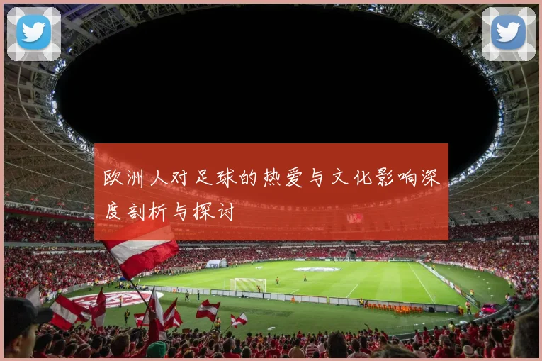 欧洲人对足球的热爱与文化影响深度剖析与探讨