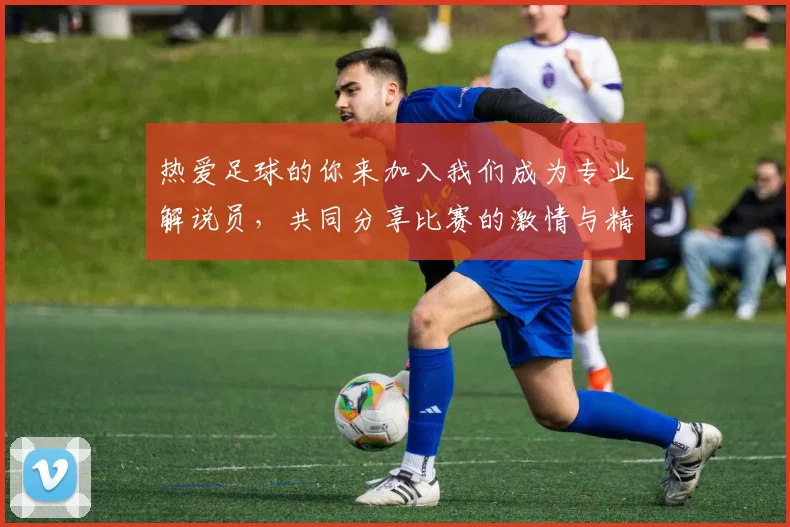 热爱足球的你来加入我们成为专业解说员，共同分享比赛的激情与精彩瞬间