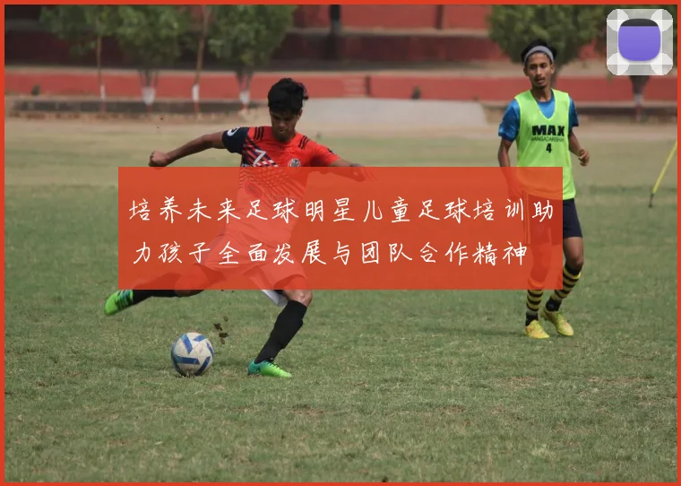 培养未来足球明星儿童足球培训助力孩子全面发展与团队合作精神