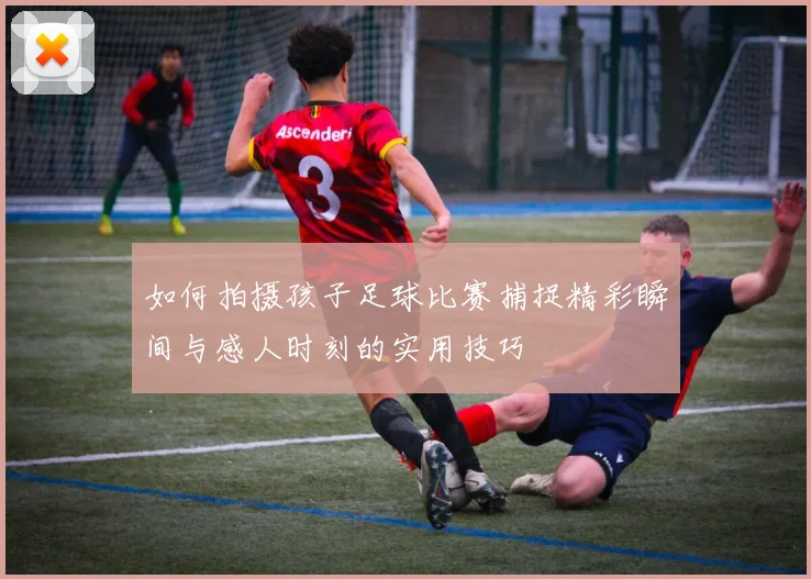 如何拍摄孩子足球比赛捕捉精彩瞬间与感人时刻的实用技巧