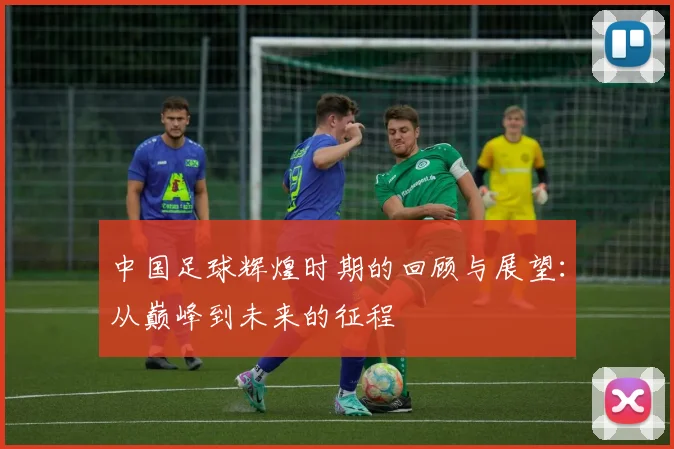 中国足球辉煌时期的回顾与展望：从巅峰到未来的征程